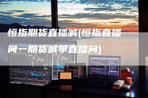 恒指期货直播喊(恒指直播间一期货喊单直播问)