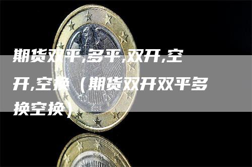 期货双平,多平,双开,空开,空换（期货双开双平多换空换）