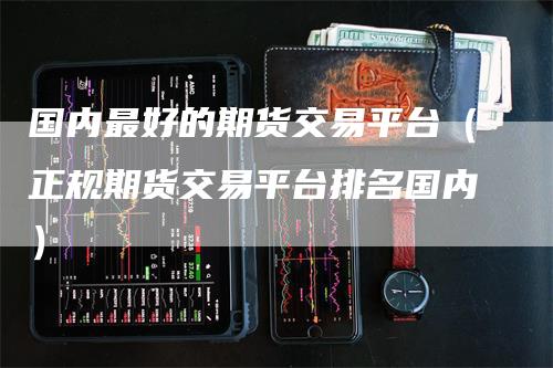 国内最好的期货交易平台（正规期货交易平台排名国内）