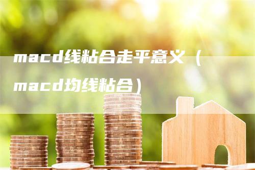 macd线粘合走平意义（macd均线粘合）