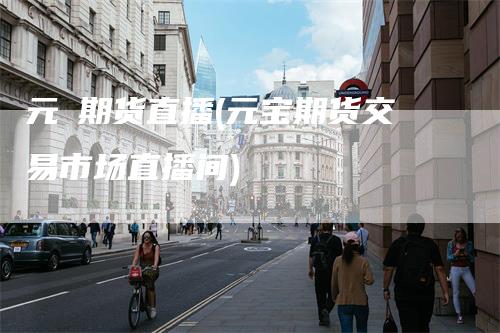 元碁期货直播(元宝期货交易市场直播间)