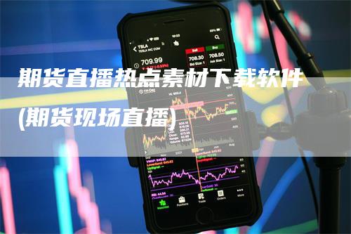 期货直播热点素材下载软件(期货现场直播)