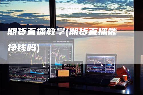期货直播教学(期货直播能挣钱吗)