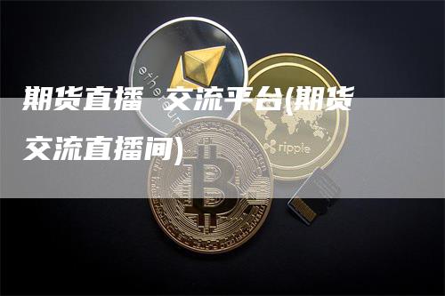 期货直播 交流平台(期货交流直播间)