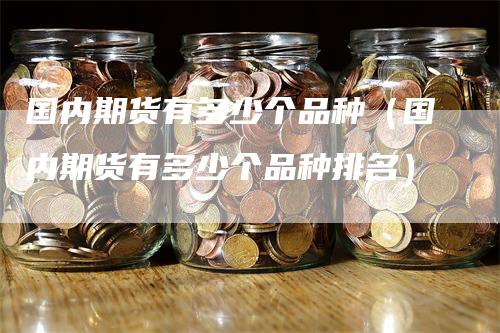 国内期货有多少个品种（国内期货有多少个品种排名）