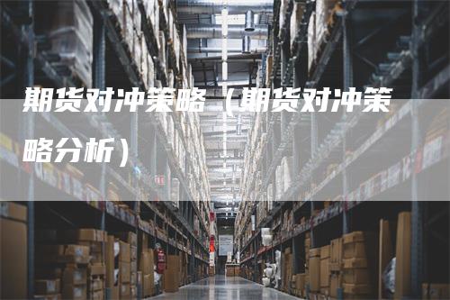 期货对冲策略（期货对冲策略分析）