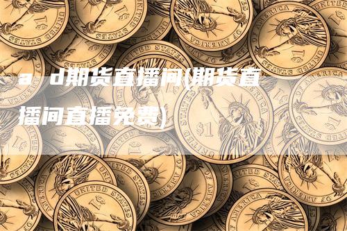 a d期货直播间(期货直播间直播免费)