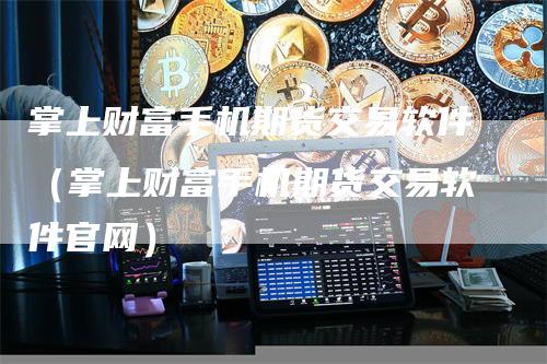 掌上财富手机期货交易软件（掌上财富手机期货交易软件官网）