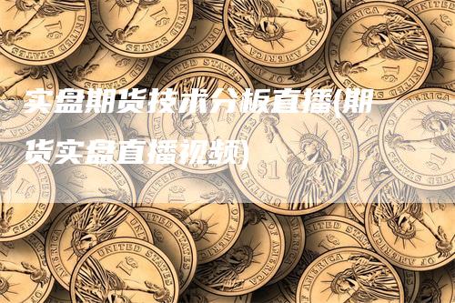 实盘期货技术分板直播(期货实盘直播视频)