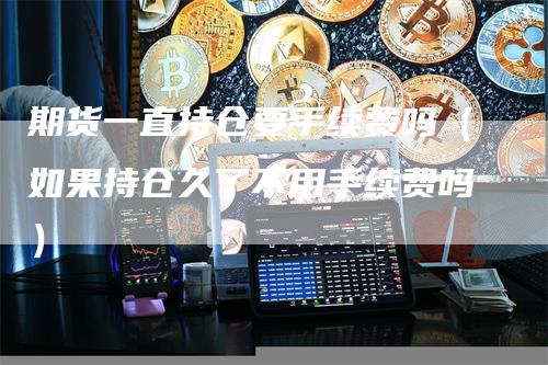 期货一直持仓要手续费吗（如果持仓久了不用手续费吗）