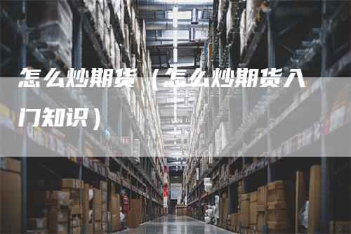 怎么炒期货（怎么炒期货入门知识）
