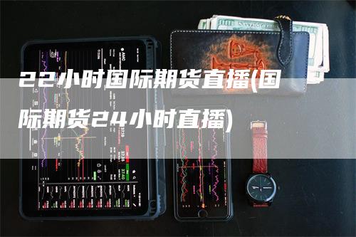 22小时国际期货直播(国际期货24小时直播)