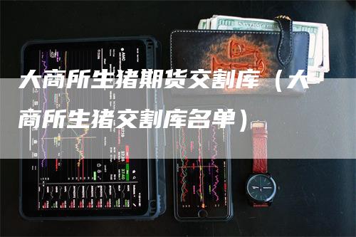大商所生猪期货交割库（大商所生猪交割库名单）