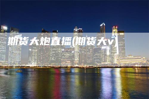 期货大炮直播(期货大v)