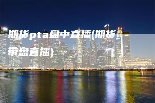 期货pta盘中直播(期货带盘直播)
