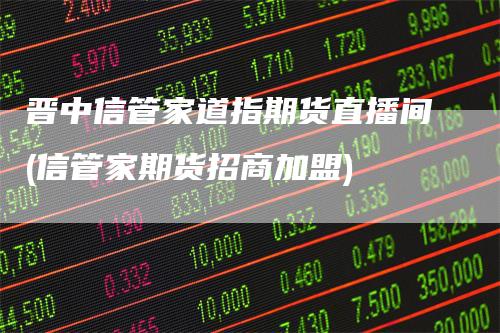 晋中信管家道指期货直播间(信管家期货招商加盟)