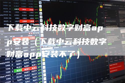 下载中云科技数字财富app安装（下载中云科技数字财富app安装不了）
