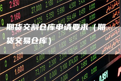 期货交割仓库申请要求（期货交易仓库）
