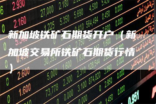 新加坡铁矿石期货开户（新加坡交易所铁矿石期货行情）