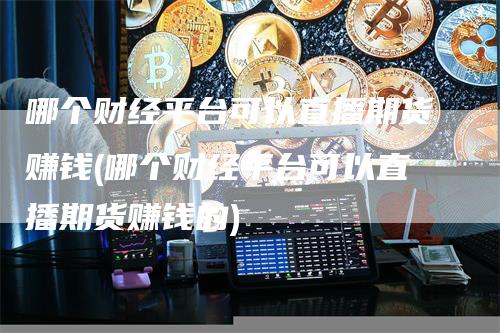 哪个财经平台可以直播期货赚钱(哪个财经平台可以直播期货赚钱的)