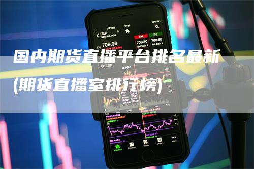 国内期货直播平台排名最新(期货直播室排行榜)
