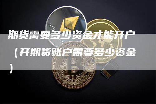 期货需要多少资金才能开户（开期货账户需要多少资金）