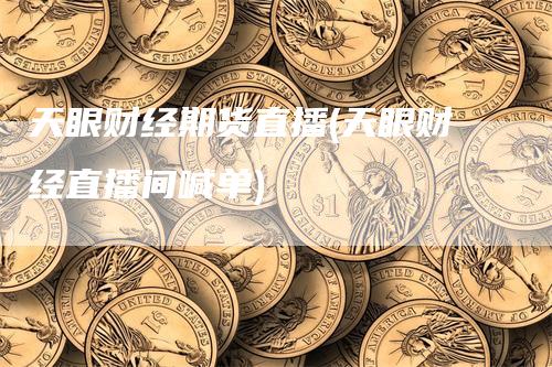 天眼财经期货直播(天眼财经直播间喊单)