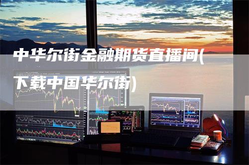 中华尔街金融期货直播间(下载中国华尔街)