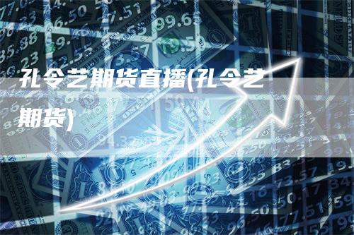 孔令艺期货直播(孔令艺 期货)