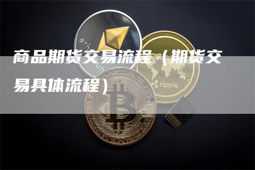 商品期货交易流程（期货交易具体流程）