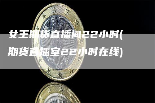 女王期货直播间22小时(期货直播室22小时在线)