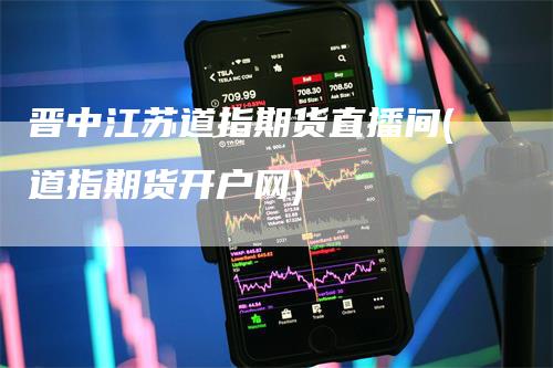 晋中江苏道指期货直播间(道指期货开户网)