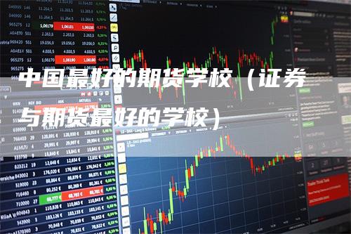 中国最好的期货学校（证券与期货最好的学校）