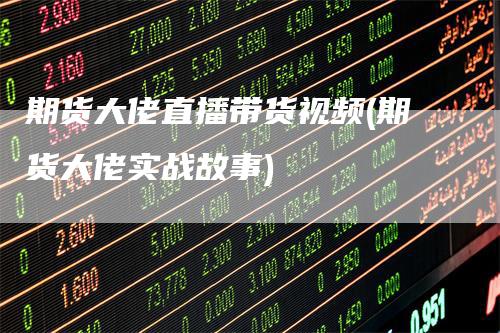 期货大佬直播带货视频(期货大佬实战故事)