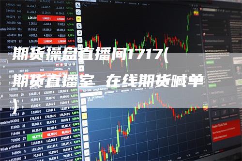 期货操盘直播间1717(期货直播室 在线期货喊单)