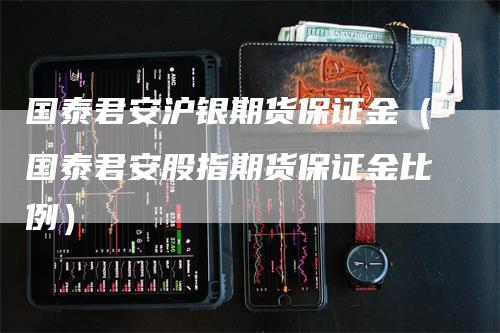 国泰君安沪银期货保证金（国泰君安股指期货保证金比例）