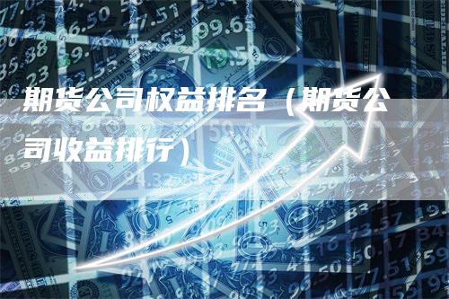期货公司权益排名（期货公司收益排行）