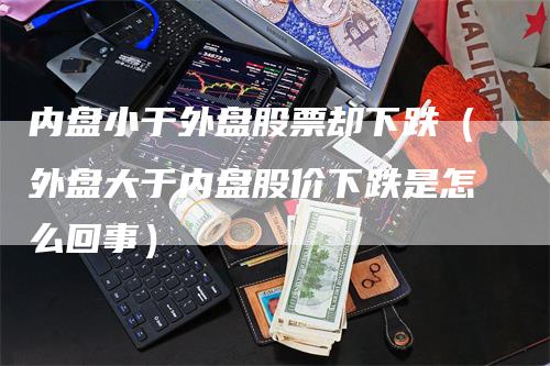 内盘小于外盘股票却下跌（外盘大于内盘股价下跌是怎么回事）