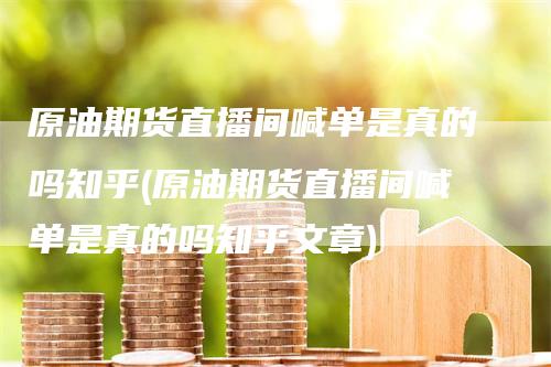 原油期货直播间喊单是真的吗知乎(原油期货直播间喊单是真的吗知乎文章)