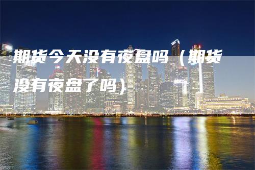 期货今天没有夜盘吗（期货没有夜盘了吗）
