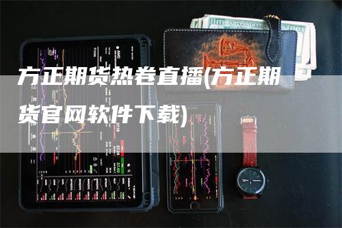 方正期货热卷直播(方正期货官网软件下载)