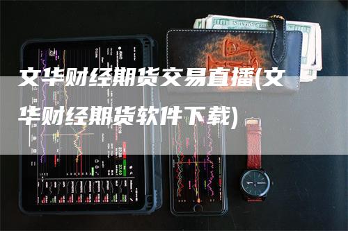 文华财经期货交易直播(文华财经期货软件下载)