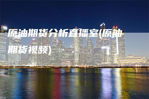 原油期货分析直播室(原油期货视频)