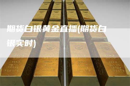 期货白银黄金直播(期货白银实时)