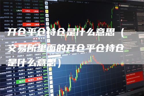 开仓平仓持仓是什么意思（交易所里面的开仓平仓持仓是什么意思）