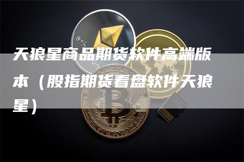 天狼星商品期货软件高端版本（股指期货看盘软件天狼星）