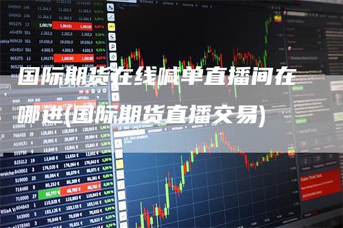 国际期货在线喊单直播间在哪进(国际期货直播交易)