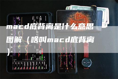 macd底背离是什么意思图解（啥叫macd底背离）