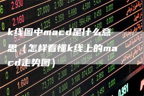 k线图中macd是什么意思（怎样看懂k线上的macd走势图）