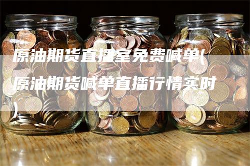 原油期货直播室免费喊单(原油期货喊单直播行情实时)